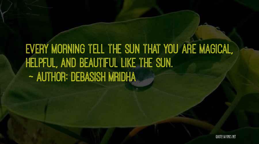Debasish Mridha Quotes: Every Morning Tell The Sun That You Are Magical, Helpful, And Beautiful Like The Sun.