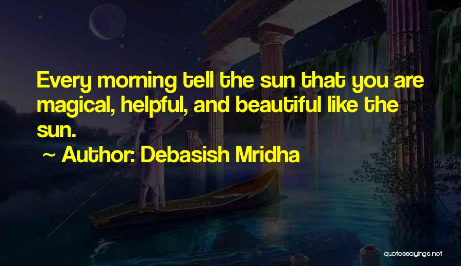 Debasish Mridha Quotes: Every Morning Tell The Sun That You Are Magical, Helpful, And Beautiful Like The Sun.