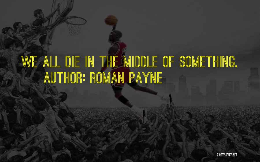 Roman Payne Quotes: We All Die In The Middle Of Something.