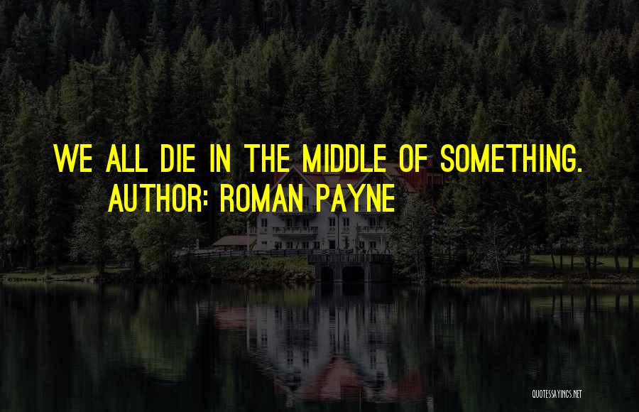Roman Payne Quotes: We All Die In The Middle Of Something.