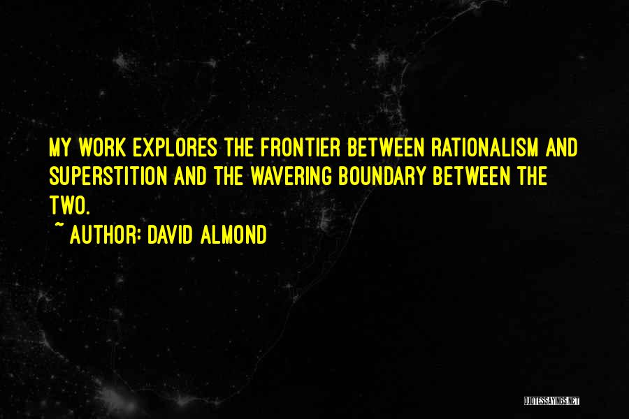 David Almond Quotes: My Work Explores The Frontier Between Rationalism And Superstition And The Wavering Boundary Between The Two.