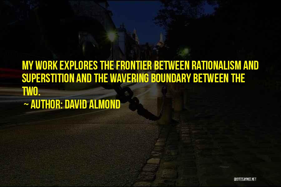 David Almond Quotes: My Work Explores The Frontier Between Rationalism And Superstition And The Wavering Boundary Between The Two.