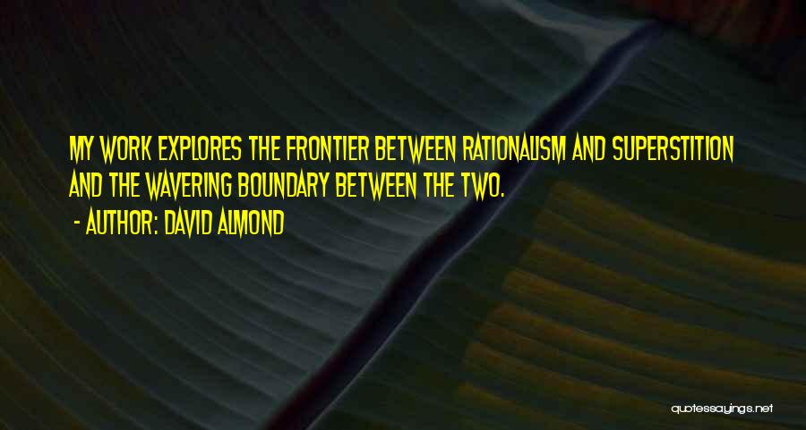 David Almond Quotes: My Work Explores The Frontier Between Rationalism And Superstition And The Wavering Boundary Between The Two.