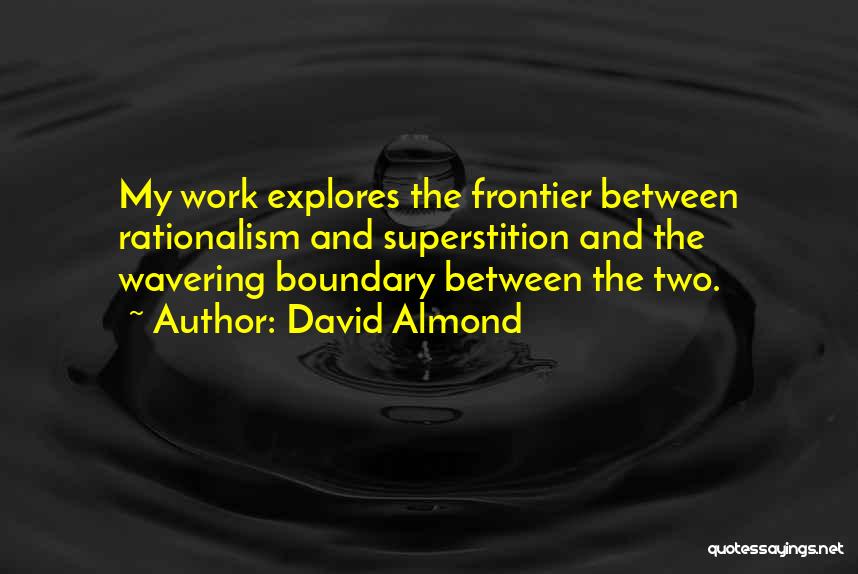 David Almond Quotes: My Work Explores The Frontier Between Rationalism And Superstition And The Wavering Boundary Between The Two.