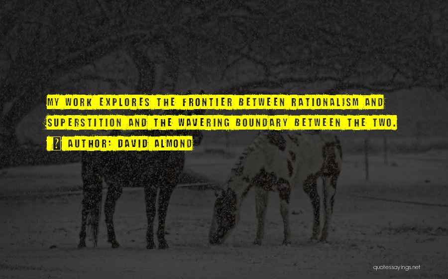 David Almond Quotes: My Work Explores The Frontier Between Rationalism And Superstition And The Wavering Boundary Between The Two.