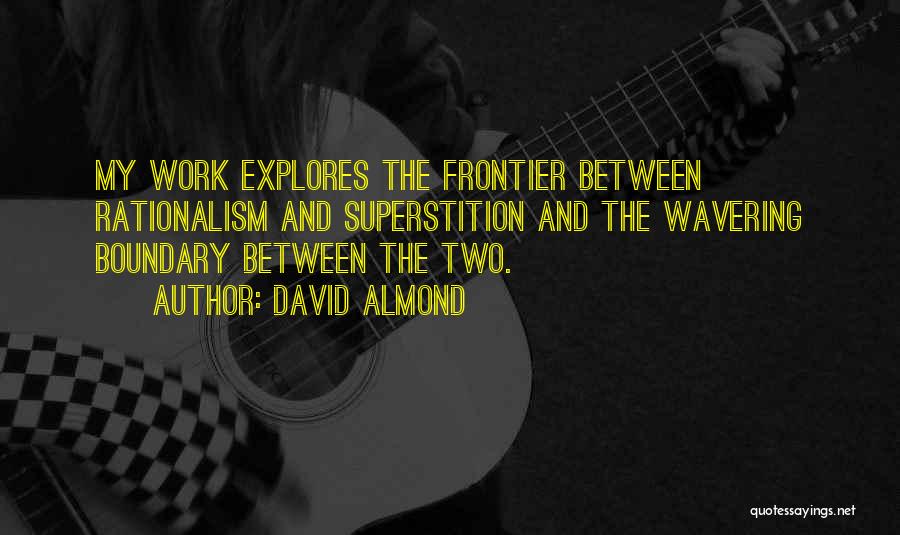 David Almond Quotes: My Work Explores The Frontier Between Rationalism And Superstition And The Wavering Boundary Between The Two.