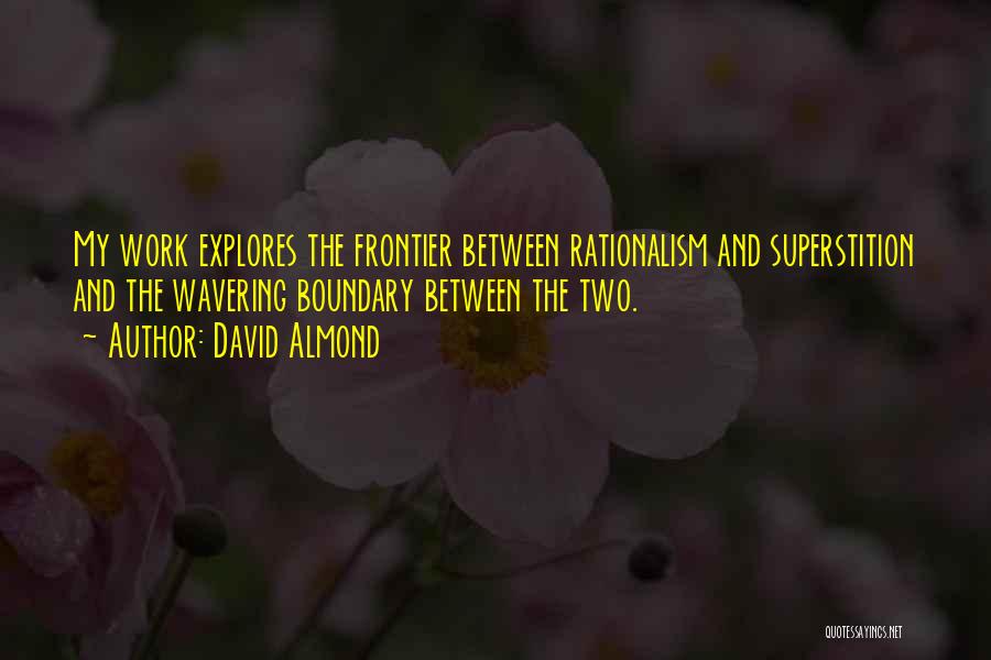 David Almond Quotes: My Work Explores The Frontier Between Rationalism And Superstition And The Wavering Boundary Between The Two.