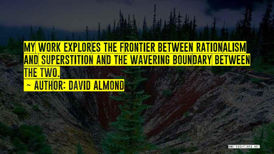 David Almond Quotes: My Work Explores The Frontier Between Rationalism And Superstition And The Wavering Boundary Between The Two.