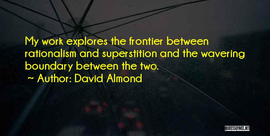 David Almond Quotes: My Work Explores The Frontier Between Rationalism And Superstition And The Wavering Boundary Between The Two.