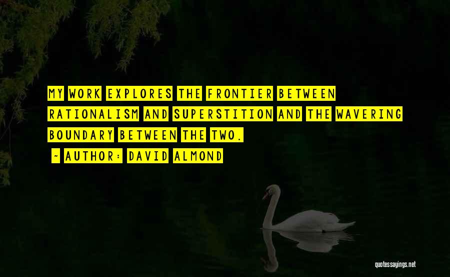 David Almond Quotes: My Work Explores The Frontier Between Rationalism And Superstition And The Wavering Boundary Between The Two.