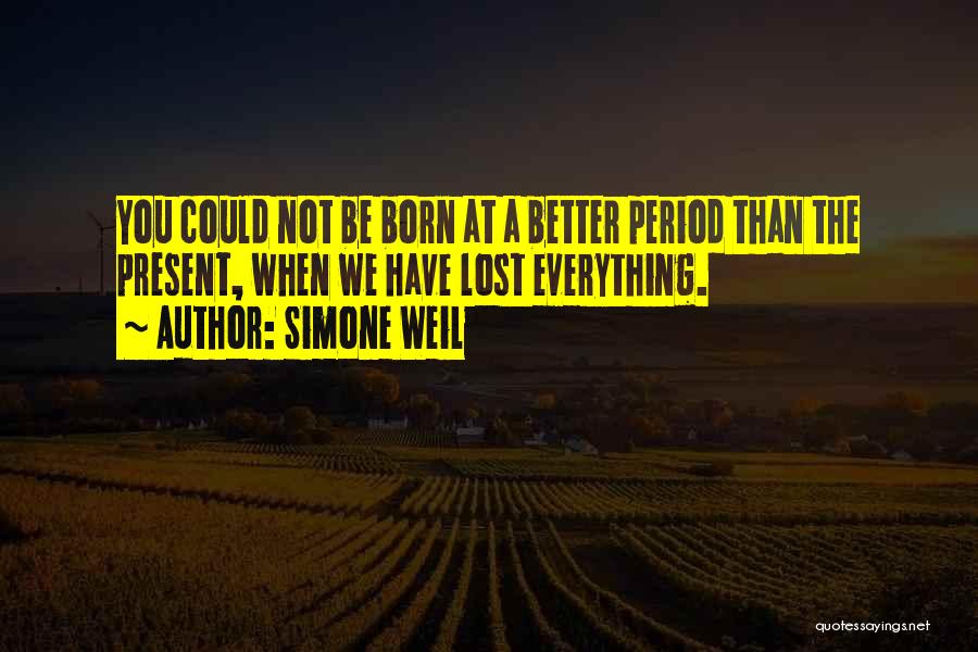 Simone Weil Quotes: You Could Not Be Born At A Better Period Than The Present, When We Have Lost Everything.