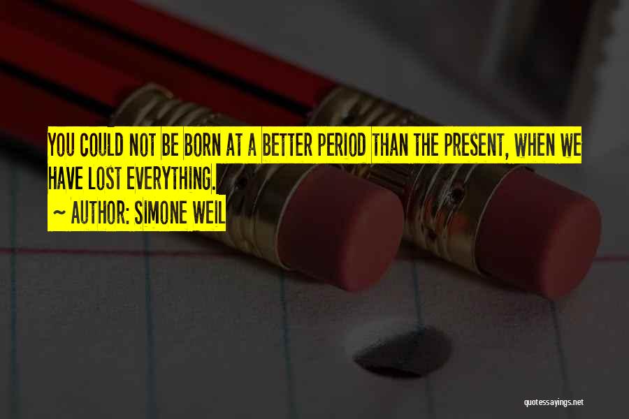 Simone Weil Quotes: You Could Not Be Born At A Better Period Than The Present, When We Have Lost Everything.