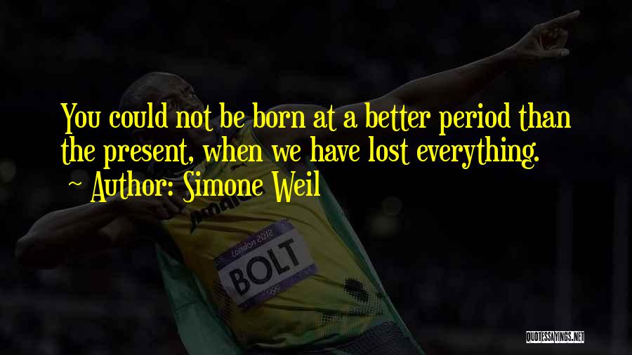 Simone Weil Quotes: You Could Not Be Born At A Better Period Than The Present, When We Have Lost Everything.