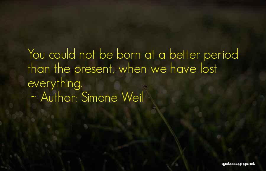 Simone Weil Quotes: You Could Not Be Born At A Better Period Than The Present, When We Have Lost Everything.