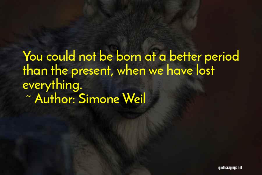 Simone Weil Quotes: You Could Not Be Born At A Better Period Than The Present, When We Have Lost Everything.