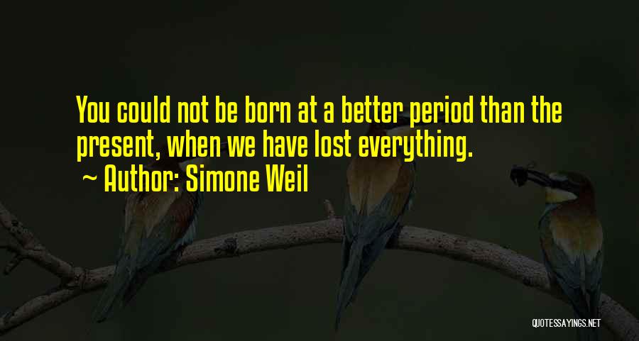 Simone Weil Quotes: You Could Not Be Born At A Better Period Than The Present, When We Have Lost Everything.