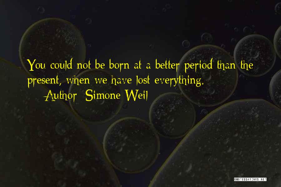 Simone Weil Quotes: You Could Not Be Born At A Better Period Than The Present, When We Have Lost Everything.