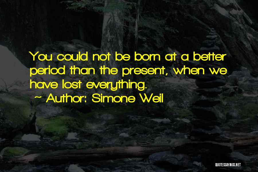 Simone Weil Quotes: You Could Not Be Born At A Better Period Than The Present, When We Have Lost Everything.