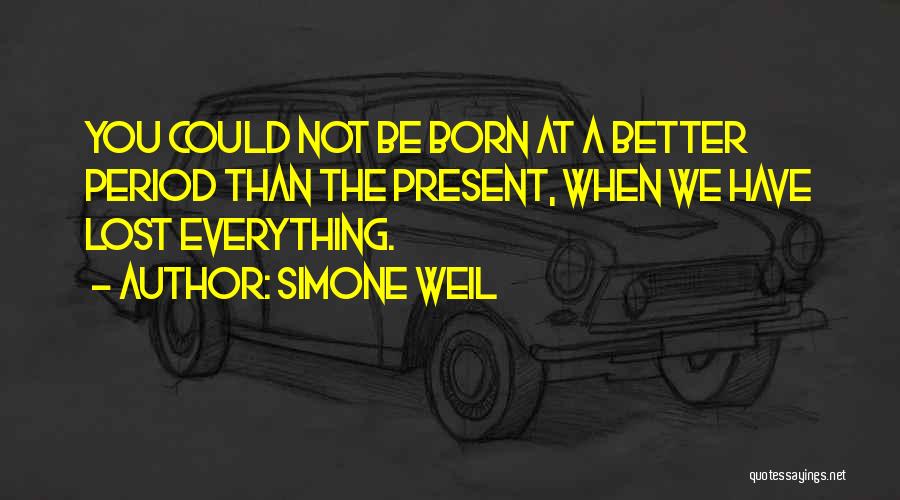 Simone Weil Quotes: You Could Not Be Born At A Better Period Than The Present, When We Have Lost Everything.