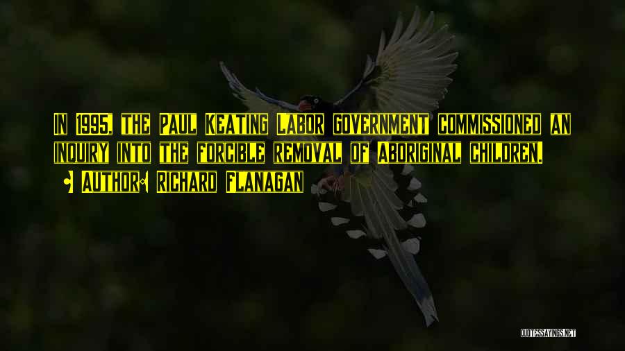 Richard Flanagan Quotes: In 1995, The Paul Keating Labor Government Commissioned An Inquiry Into The Forcible Removal Of Aboriginal Children.