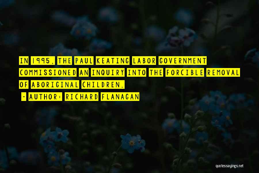 Richard Flanagan Quotes: In 1995, The Paul Keating Labor Government Commissioned An Inquiry Into The Forcible Removal Of Aboriginal Children.