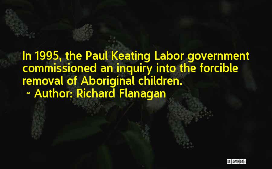 Richard Flanagan Quotes: In 1995, The Paul Keating Labor Government Commissioned An Inquiry Into The Forcible Removal Of Aboriginal Children.