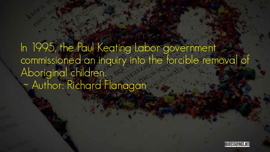 Richard Flanagan Quotes: In 1995, The Paul Keating Labor Government Commissioned An Inquiry Into The Forcible Removal Of Aboriginal Children.