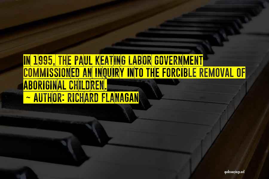 Richard Flanagan Quotes: In 1995, The Paul Keating Labor Government Commissioned An Inquiry Into The Forcible Removal Of Aboriginal Children.