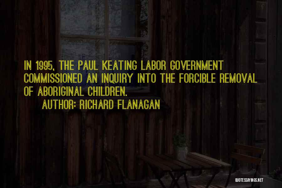 Richard Flanagan Quotes: In 1995, The Paul Keating Labor Government Commissioned An Inquiry Into The Forcible Removal Of Aboriginal Children.