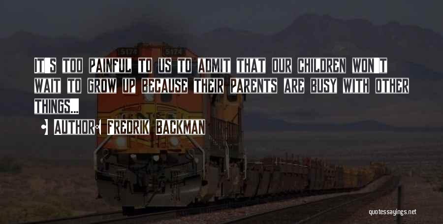 Fredrik Backman Quotes: It's Too Painful To Us To Admit That Our Children Won't Wait To Grow Up Because Their Parents Are Busy