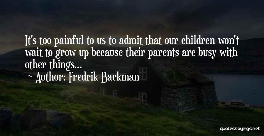 Fredrik Backman Quotes: It's Too Painful To Us To Admit That Our Children Won't Wait To Grow Up Because Their Parents Are Busy