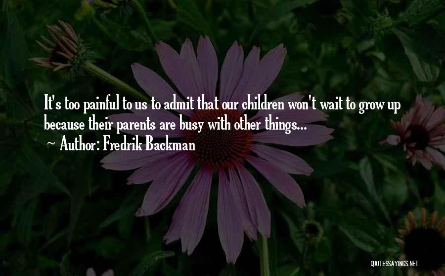 Fredrik Backman Quotes: It's Too Painful To Us To Admit That Our Children Won't Wait To Grow Up Because Their Parents Are Busy