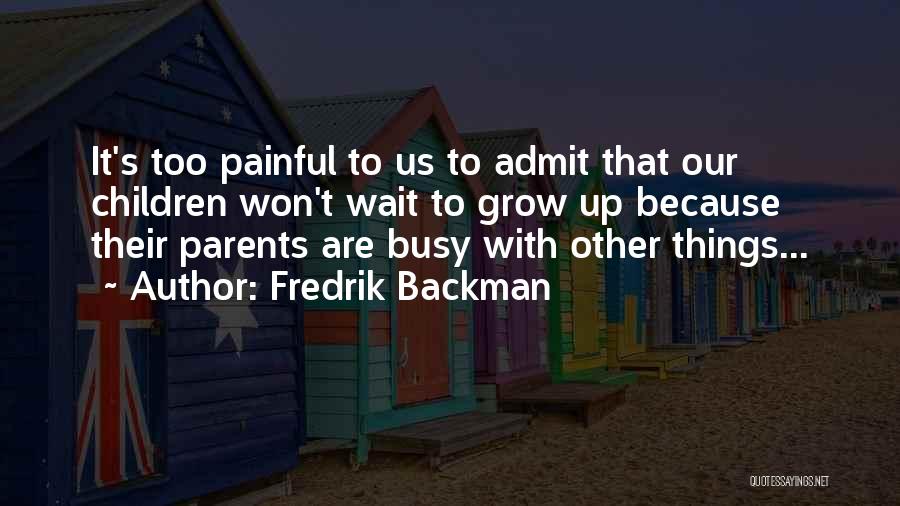 Fredrik Backman Quotes: It's Too Painful To Us To Admit That Our Children Won't Wait To Grow Up Because Their Parents Are Busy