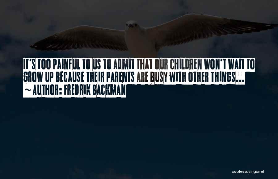 Fredrik Backman Quotes: It's Too Painful To Us To Admit That Our Children Won't Wait To Grow Up Because Their Parents Are Busy