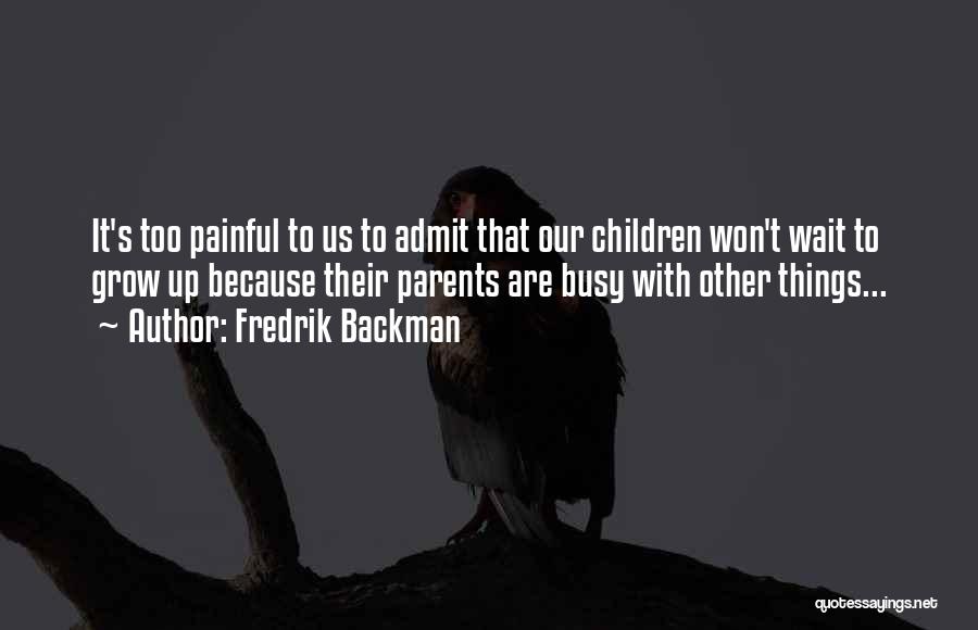 Fredrik Backman Quotes: It's Too Painful To Us To Admit That Our Children Won't Wait To Grow Up Because Their Parents Are Busy