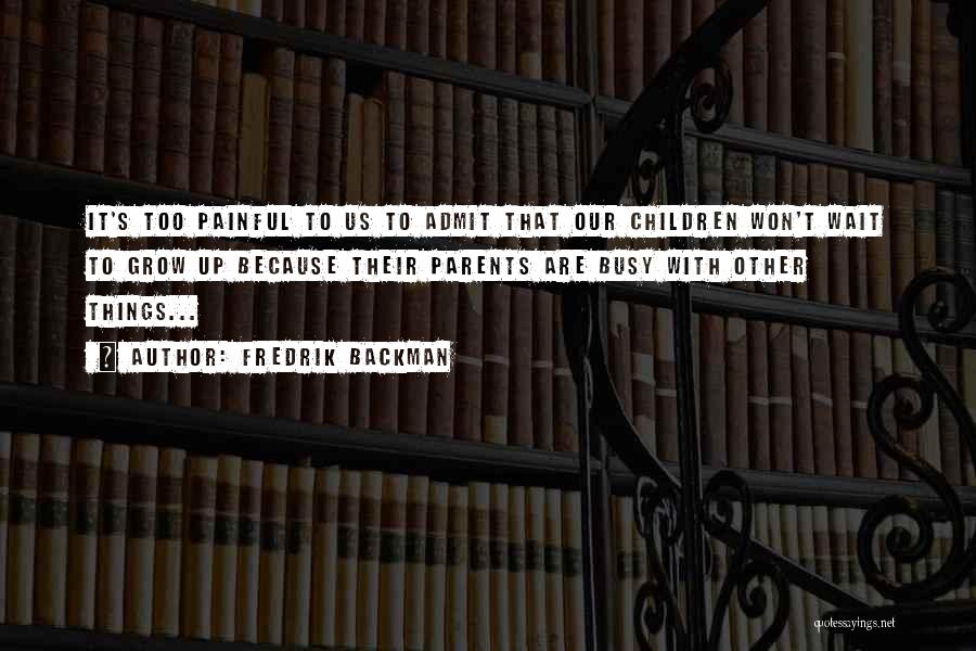 Fredrik Backman Quotes: It's Too Painful To Us To Admit That Our Children Won't Wait To Grow Up Because Their Parents Are Busy