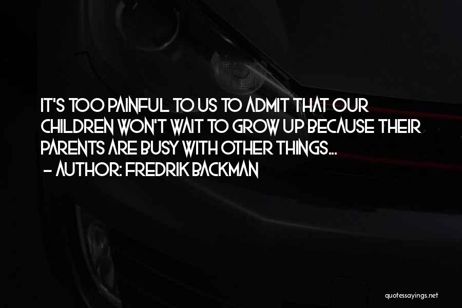 Fredrik Backman Quotes: It's Too Painful To Us To Admit That Our Children Won't Wait To Grow Up Because Their Parents Are Busy