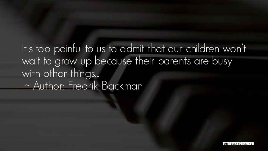 Fredrik Backman Quotes: It's Too Painful To Us To Admit That Our Children Won't Wait To Grow Up Because Their Parents Are Busy