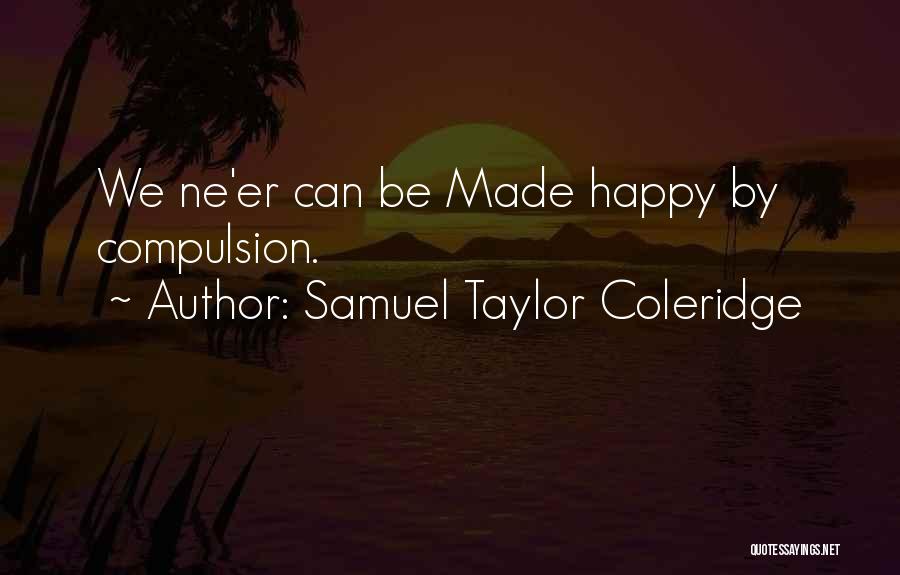 Samuel Taylor Coleridge Quotes: We Ne'er Can Be Made Happy By Compulsion.