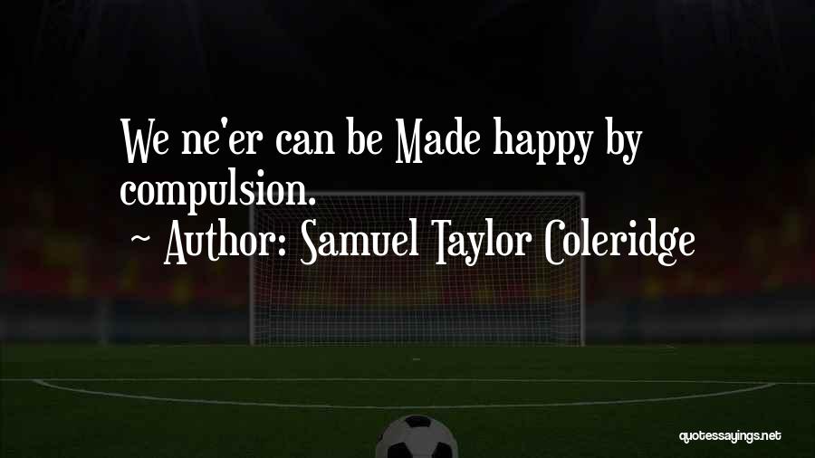 Samuel Taylor Coleridge Quotes: We Ne'er Can Be Made Happy By Compulsion.
