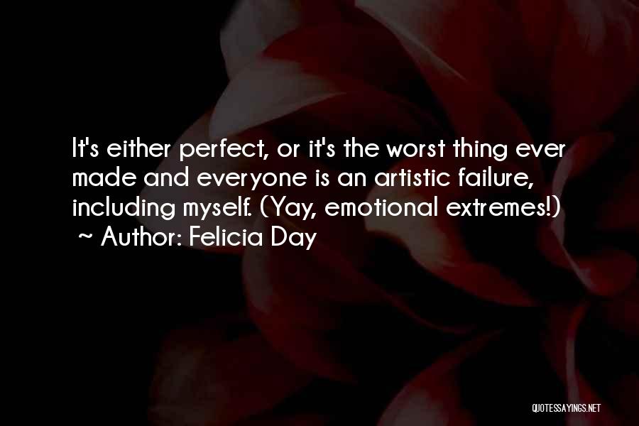 Felicia Day Quotes: It's Either Perfect, Or It's The Worst Thing Ever Made And Everyone Is An Artistic Failure, Including Myself. (yay, Emotional