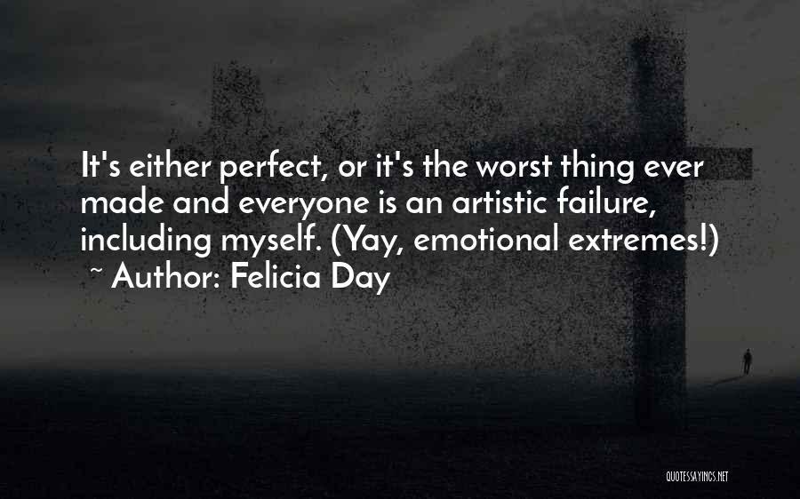 Felicia Day Quotes: It's Either Perfect, Or It's The Worst Thing Ever Made And Everyone Is An Artistic Failure, Including Myself. (yay, Emotional