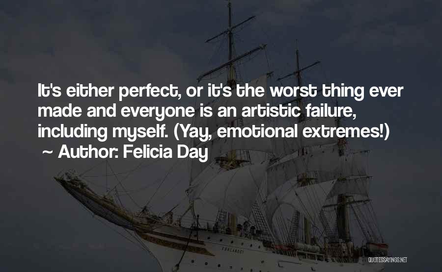 Felicia Day Quotes: It's Either Perfect, Or It's The Worst Thing Ever Made And Everyone Is An Artistic Failure, Including Myself. (yay, Emotional