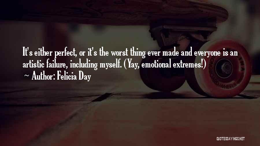 Felicia Day Quotes: It's Either Perfect, Or It's The Worst Thing Ever Made And Everyone Is An Artistic Failure, Including Myself. (yay, Emotional