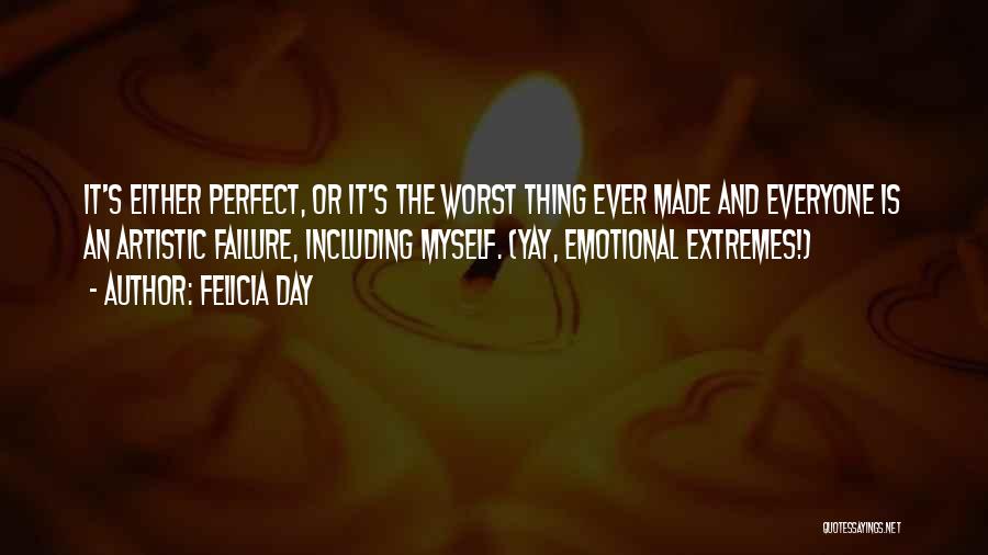 Felicia Day Quotes: It's Either Perfect, Or It's The Worst Thing Ever Made And Everyone Is An Artistic Failure, Including Myself. (yay, Emotional