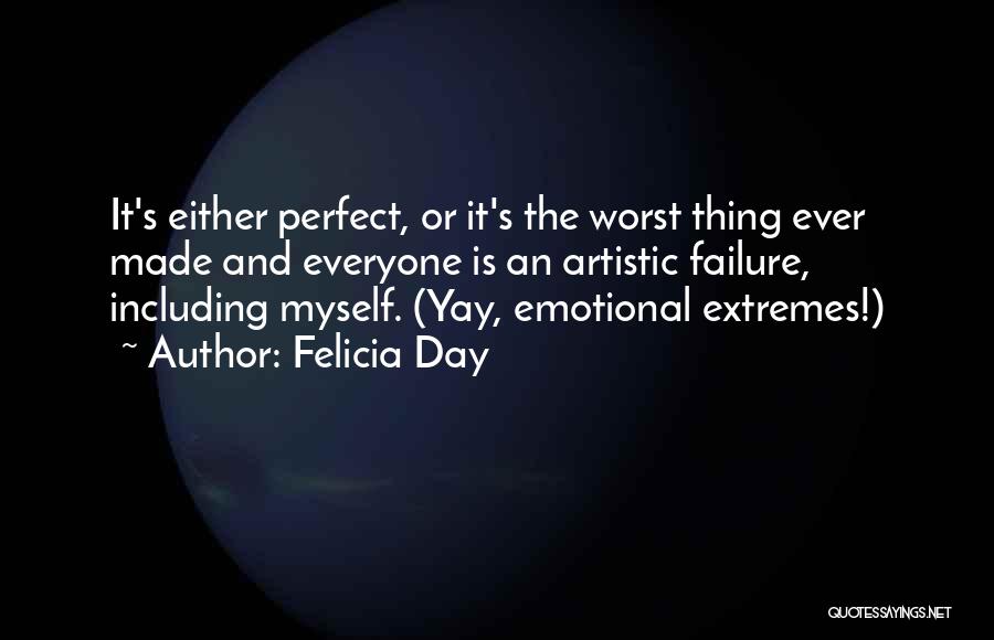 Felicia Day Quotes: It's Either Perfect, Or It's The Worst Thing Ever Made And Everyone Is An Artistic Failure, Including Myself. (yay, Emotional