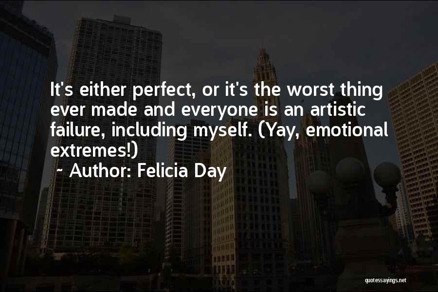 Felicia Day Quotes: It's Either Perfect, Or It's The Worst Thing Ever Made And Everyone Is An Artistic Failure, Including Myself. (yay, Emotional