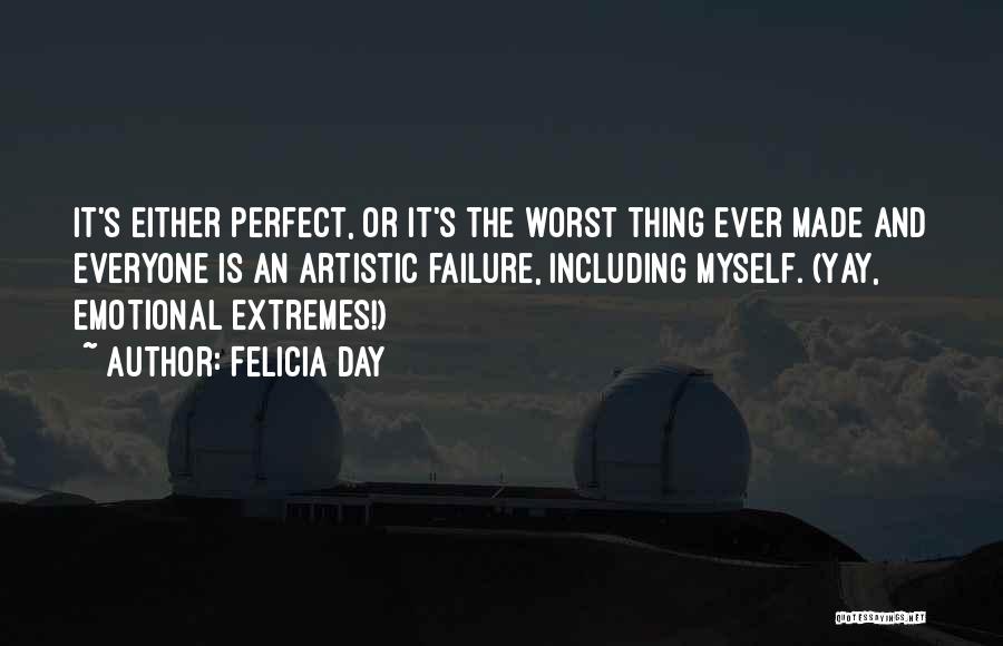 Felicia Day Quotes: It's Either Perfect, Or It's The Worst Thing Ever Made And Everyone Is An Artistic Failure, Including Myself. (yay, Emotional