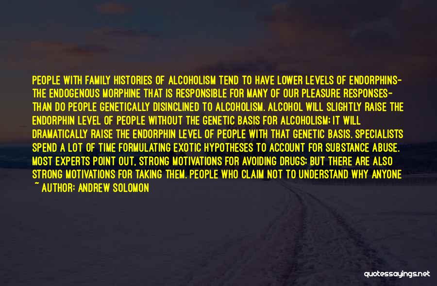 Andrew Solomon Quotes: People With Family Histories Of Alcoholism Tend To Have Lower Levels Of Endorphins- The Endogenous Morphine That Is Responsible For