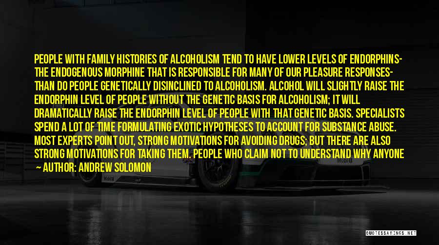 Andrew Solomon Quotes: People With Family Histories Of Alcoholism Tend To Have Lower Levels Of Endorphins- The Endogenous Morphine That Is Responsible For